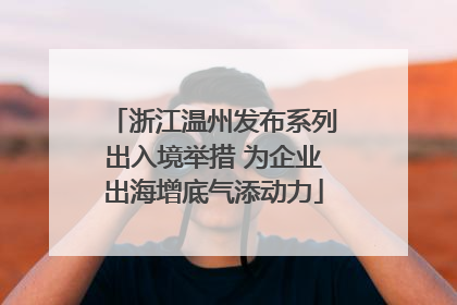 浙江温州发布系列出入境举措 为企业出海增底气添动力