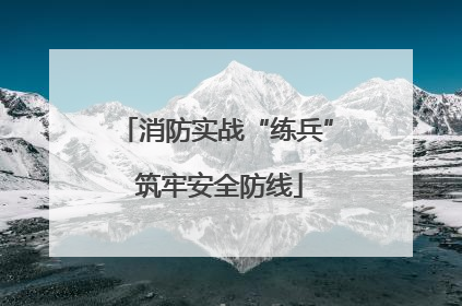 消防实战“练兵” 筑牢安全防线