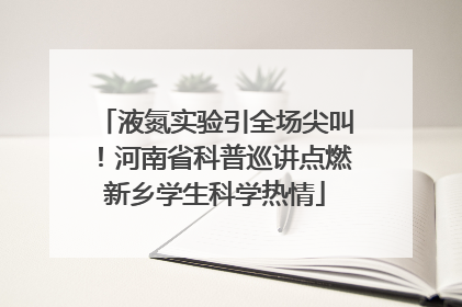 液氮实验引全场尖叫！河南省科普巡讲点燃新乡学生科学热情