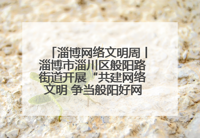淄博网络文明周丨淄博市淄川区般阳路街道开展“共建网络文明 争当般阳好网民”主题宣讲活动
