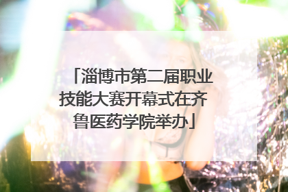 淄博市第二届职业技能大赛开幕式在齐鲁医药学院举办