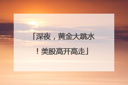 深夜，黄金大跳水！美股高开高走
