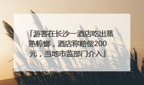 游客在长沙一酒店吃出蒸熟蟑螂，酒店称赔偿200元，当地市监部门介入