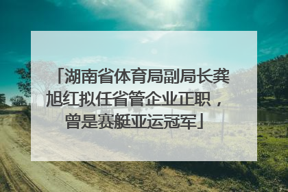 湖南省体育局副局长龚旭红拟任省管企业正职，曾是赛艇亚运冠军