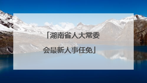 湖南省人大常委会最新人事任免