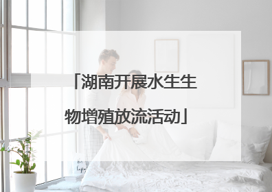 湖南开展水生生物增殖放流活动
