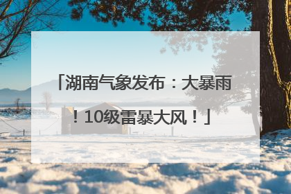 湖南气象发布：大暴雨！10级雷暴大风！