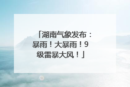 湖南气象发布：暴雨！大暴雨！9级雷暴大风！