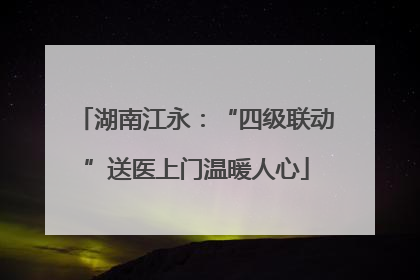 湖南江永：“四级联动”送医上门温暖人心