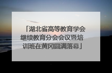 湖北省高等教育学会继续教育分会会议暨培训班在黄冈圆满落幕