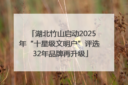 湖北竹山启动2025年“十星级文明户”评选 32年品牌再升级