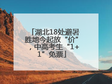 湖北18处避暑胜地今起放“价”，中高考生“1+1”免票