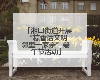 湘口街道开展“粽香话文明 邻里一家亲”端午节活动