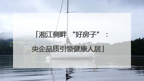 湘江侧畔 “好房子”：央企品质引领健康人居
