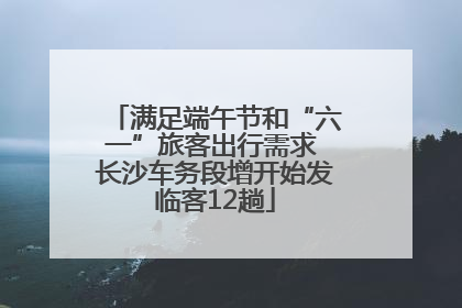 满足端午节和“六一”旅客出行需求 长沙车务段增开始发临客12趟