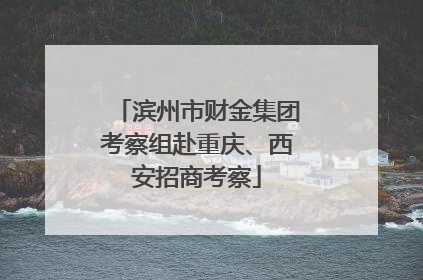 滨州市财金集团考察组赴重庆、西安招商考察