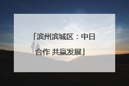 滨州滨城区：中日合作 共赢发展