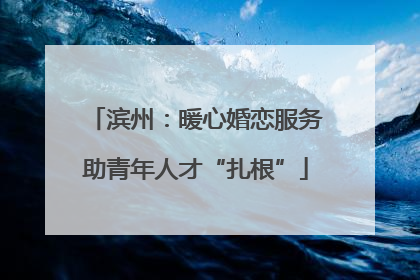 滨州：暖心婚恋服务助青年人才“扎根”