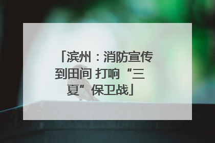 滨州：消防宣传到田间 打响“三夏”保卫战