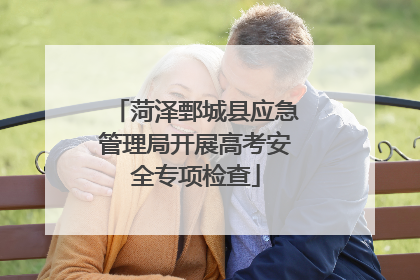 菏泽鄄城县应急管理局开展高考安全专项检查