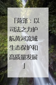 菏泽：以司法之力护航黄河流域生态保护和高质量发展