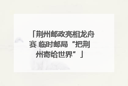 荆州邮政亮相龙舟赛 临时邮局“把荆州寄给世界”