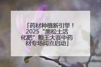 药材种植新引擎！2025“黑松土活化肥”粮王大赛中药材专场闻喜启动