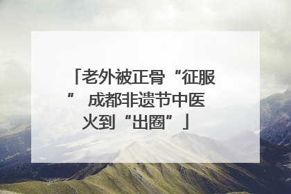老外被正骨“征服” 成都非遗节中医火到“出圈”