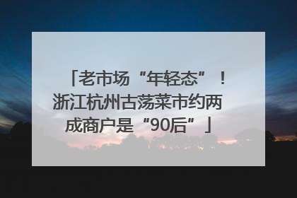 老市场“年轻态”！浙江杭州古荡菜市约两成商户是“90后”