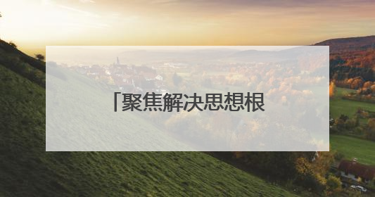 聚焦解决思想根子问题 郝 炜