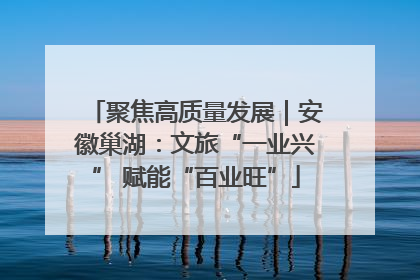聚焦高质量发展｜安徽巢湖：文旅“一业兴” 赋能“百业旺”