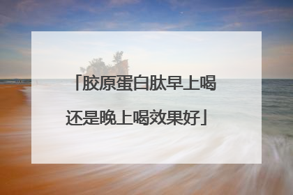 胶原蛋白肽早上喝还是晚上喝效果好