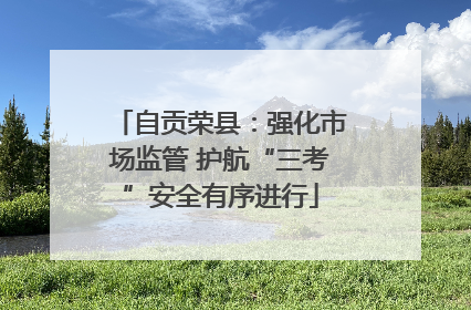 自贡荣县：强化市场监管 护航“三考”安全有序进行