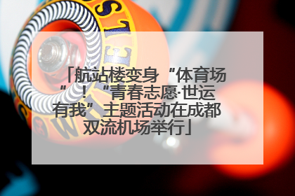 航站楼变身“体育场”！“青春志愿·世运有我”主题活动在成都双流机场举行