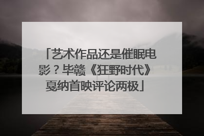 艺术作品还是催眠电影？毕赣《狂野时代》戛纳首映评论两极