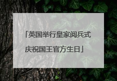 英国举行皇家阅兵式庆祝国王官方生日