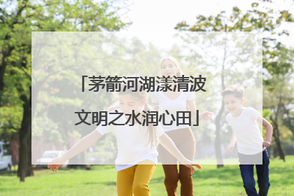 茅箭河湖漾清波 文明之水润心田