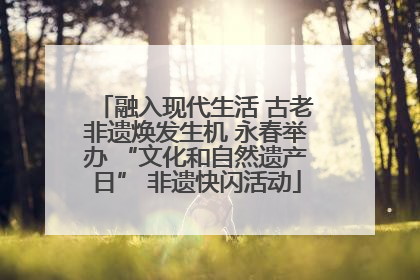 融入现代生活 古老非遗焕发生机 永春举办 “文化和自然遗产日” 非遗快闪活动