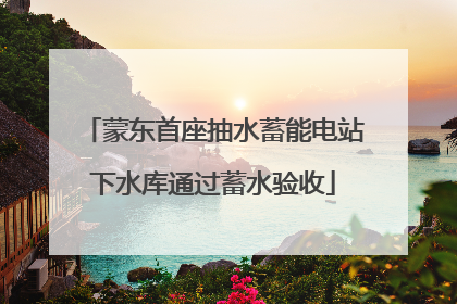 蒙东首座抽水蓄能电站下水库通过蓄水验收
