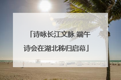 诗咏长江文脉 端午诗会在湖北秭归启幕