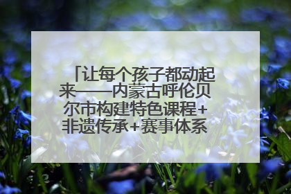 让每个孩子都动起来——内蒙古呼伦贝尔市构建特色课程+非遗传承+赛事体系校园体育生态链