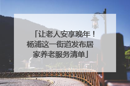 让老人安享晚年！杨浦这一街道发布居家养老服务清单