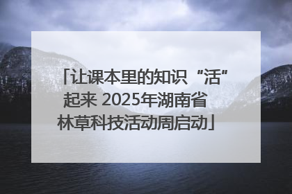 让课本里的知识“活”起来 2025年湖南省林草科技活动周启动