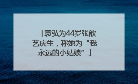 袁弘为44岁张歆艺庆生，称她为“我永远的小姑娘”