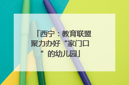 西宁：教育联盟聚力办好“家门口”的幼儿园