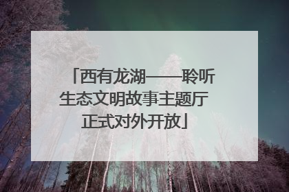 西有龙湖——聆听生态文明故事主题厅正式对外开放