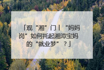 观“湘”门丨“妈妈岗”如何托起湘潭宝妈的“就业梦”？