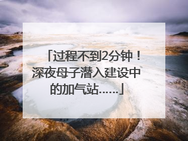 过程不到2分钟！深夜母子潜入建设中的加气站……
