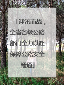 迎汛而战，全省各级公路部门全力以赴保障公路安全畅通