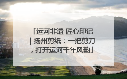 运河非遗 匠心印记｜扬州剪纸：一把剪刀，打开运河千年风韵